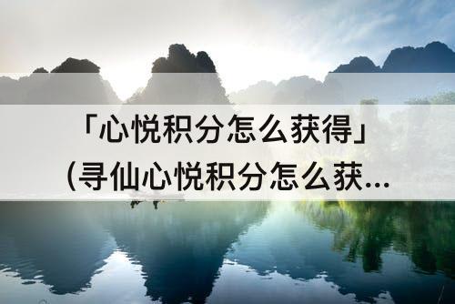 「心悦积分怎么获得」(寻仙心悦积分怎么获得)
