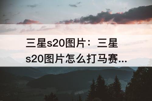 三星s20图片：三星s20图片怎么打马赛克