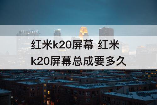 红米k20屏幕 红米k20屏幕总成要多久
