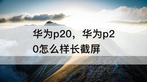 华为p20，华为p20怎么样长截屏