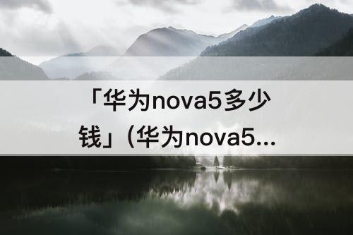 「华为nova5多少钱」(华为nova5多少钱全新)