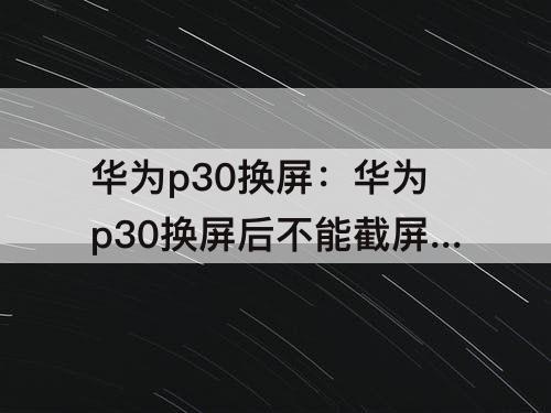 华为p30换屏：华为p30换屏后不能截屏了怎么办