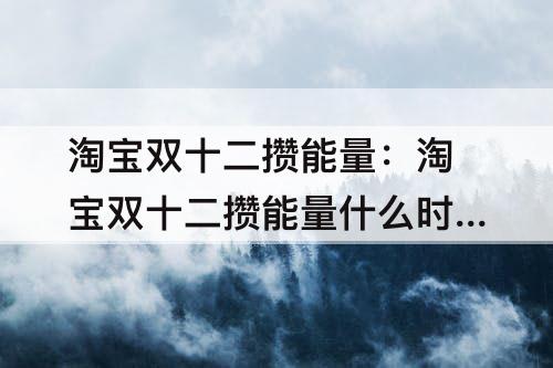 淘宝双十二攒能量：淘宝双十二攒能量什么时候结束