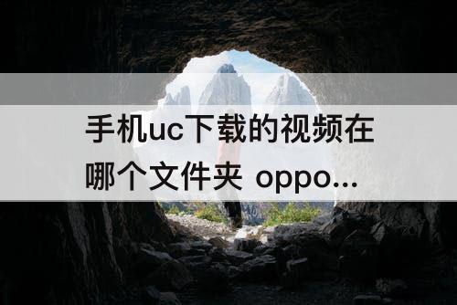 手机uc下载的视频在哪个文件夹 oppo手机uc下载的视频在哪个文件夹