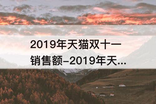 2019年天猫双十一销售额-2019年天猫双十一销售额是多少