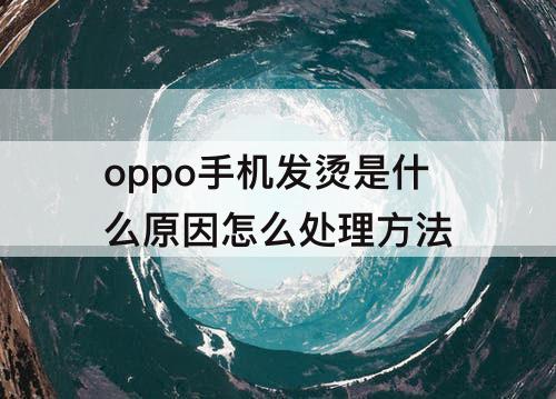 oppo手机发烫是什么原因怎么处理方法