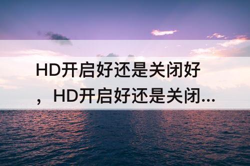 HD开启好还是关闭好，HD开启好还是关闭好?