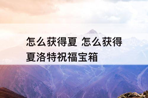 怎么获得夏 怎么获得夏洛特祝福宝箱
