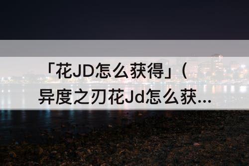 「花JD怎么获得」(异度之刃花Jd怎么获得)