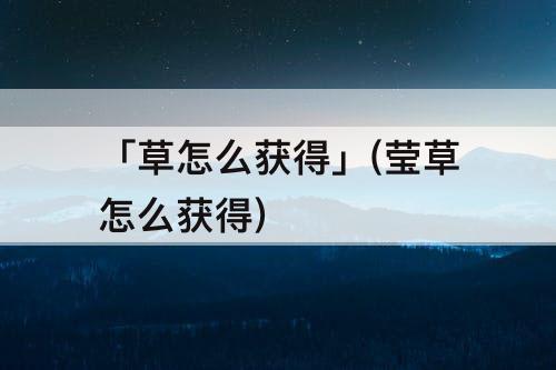 「草怎么获得」(莹草怎么获得)