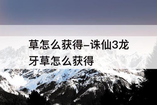 草怎么获得-诛仙3龙牙草怎么获得