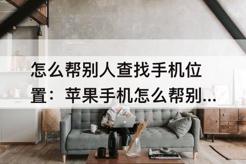怎么帮别人查找手机位置：苹果手机怎么帮别人查找手机位置