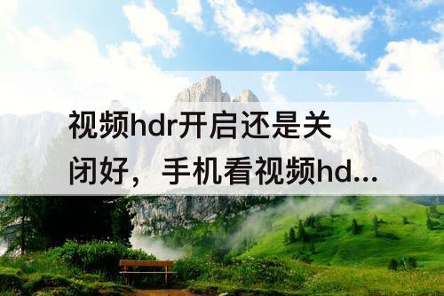 视频hdr开启还是关闭好，手机看视频hdr开启还是关闭好
