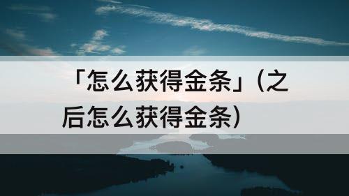 「怎么获得金条」(之后怎么获得金条)