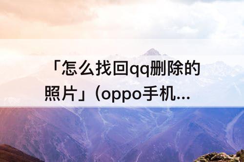 「怎么找回qq删除的照片」(oppo手机怎么找回qq删除的照片)