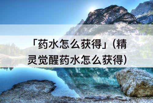 「药水怎么获得」(精灵觉醒药水怎么获得)