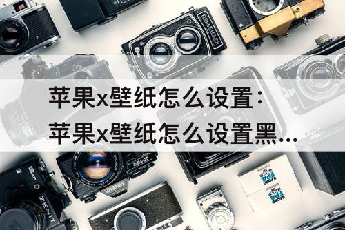 苹果x壁纸怎么设置：苹果x壁纸怎么设置黑色