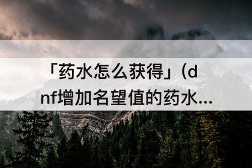 「药水怎么获得」(dnf增加名望值的药水怎么获得)