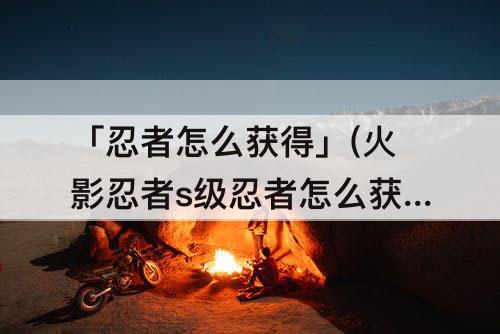 「忍者怎么获得」(火影忍者s级忍者怎么获得)
