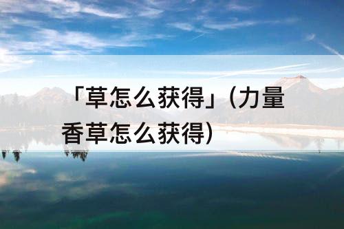 「草怎么获得」(力量香草怎么获得)