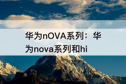 华为nOVA系列：华为nova系列和hi