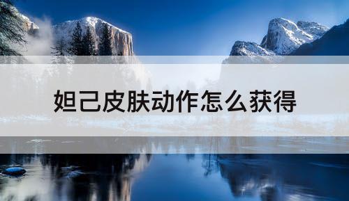 妲己皮肤动作怎么获得