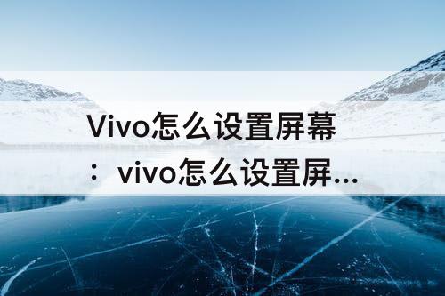 Vivo怎么设置屏幕：vivo怎么设置屏幕旋转方式