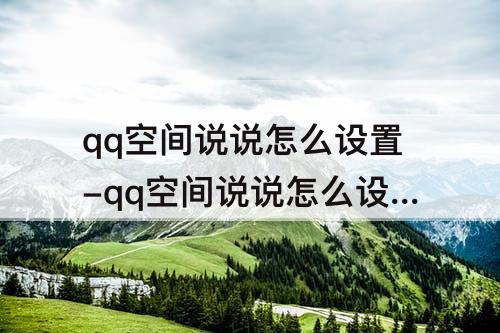 qq空间说说怎么设置-qq空间说说怎么设置24小时自动删除