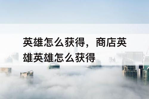 英雄怎么获得，商店英雄英雄怎么获得