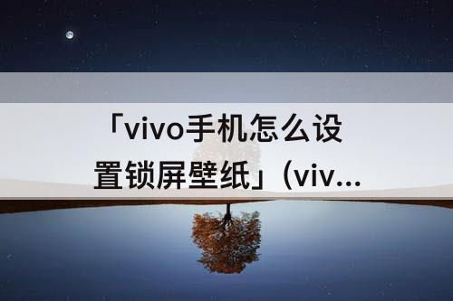 「vivo手机怎么设置锁屏壁纸」(vivo手机怎么设置锁屏壁纸动态)