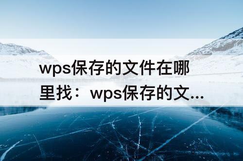 wps保存的文件在哪里找：wps保存的文件在哪里找到
