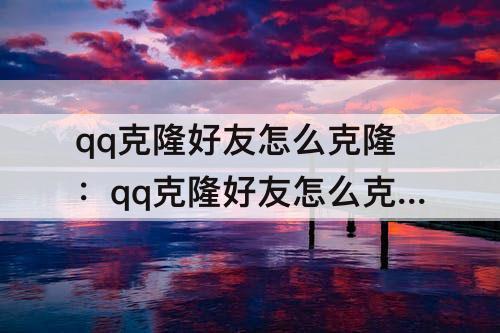 qq克隆好友怎么克隆：qq克隆好友怎么克隆手机怎么操作