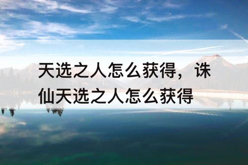 天选之人怎么获得，诛仙天选之人怎么获得