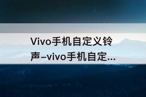 Vivo手机自定义铃声-vivo手机自定义铃声怎么添加录音