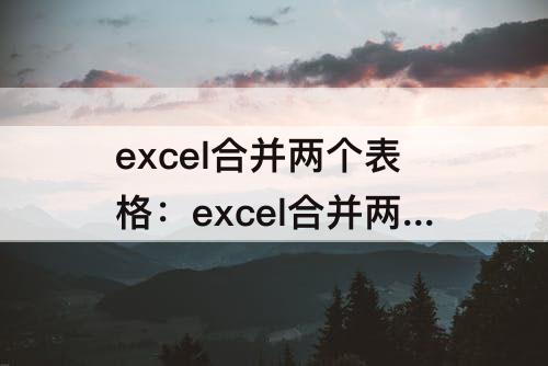 excel合并两个表格：excel合并两个表格内容公式