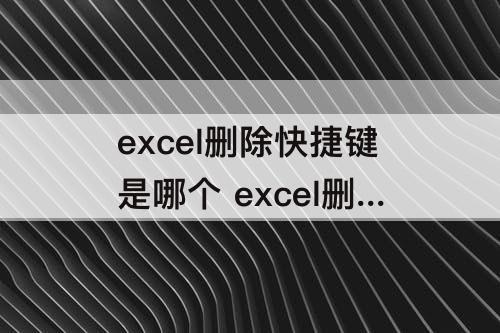 excel删除快捷键是哪个 excel删除快捷键是哪个键