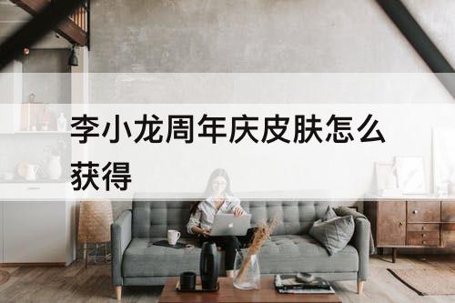 李小龙周年庆皮肤怎么获得