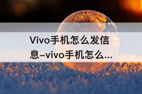 Vivo手机怎么发信息-vivo手机怎么发信息不出