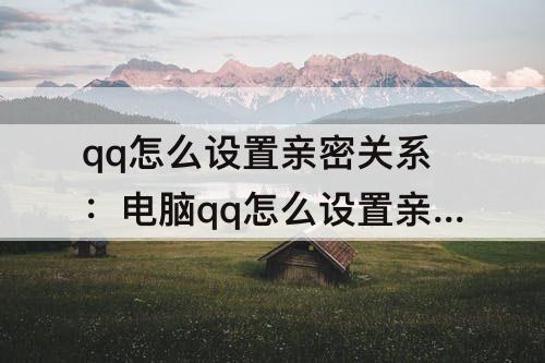 qq怎么设置亲密关系：电脑qq怎么设置亲密关系