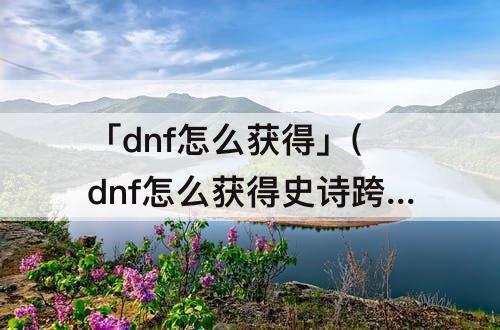 「dnf怎么获得」(dnf怎么获得史诗跨界石)