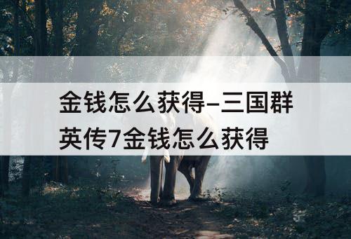 金钱怎么获得-三国群英传7金钱怎么获得
