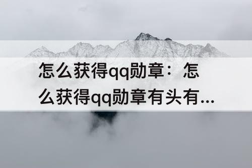 怎么获得qq勋章：怎么获得qq勋章有头有脸有身份