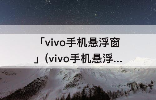 「vivo手机悬浮窗」(vivo手机悬浮窗开启了为什么不能用)