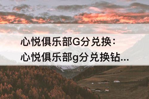 心悦俱乐部G分兑换：心悦俱乐部g分兑换钻石