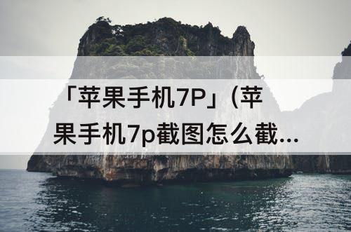 「苹果手机7P」(苹果手机7p截图怎么截)