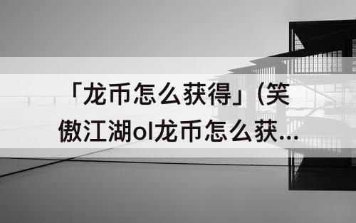 「龙币怎么获得」(笑傲江湖ol龙币怎么获得)