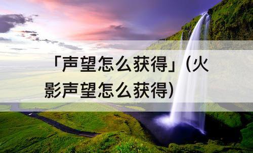 「声望怎么获得」(火影声望怎么获得)