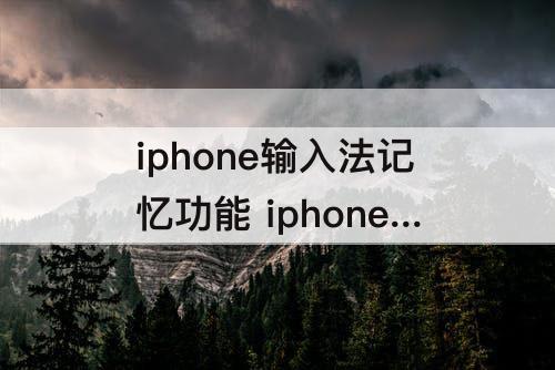 iphone输入法记忆功能 iphone输入法记忆功能怎么换顺序