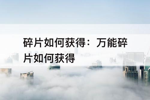 碎片如何获得：万能碎片如何获得