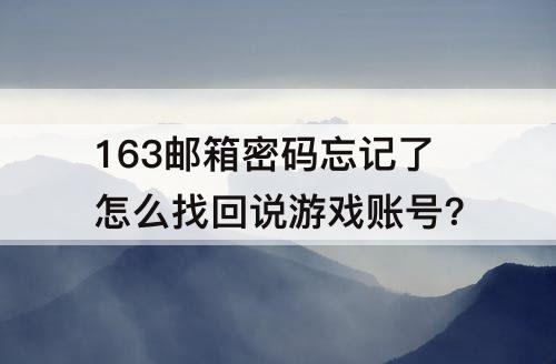 163邮箱密码忘记了怎么找回说游戏账号?